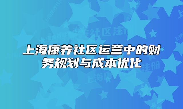 上海康養(yǎng)社區(qū)運營中的財務規(guī)劃與成本優(yōu)化