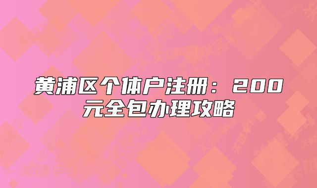 黃浦區(qū)個體戶注冊：200元全包辦理攻略