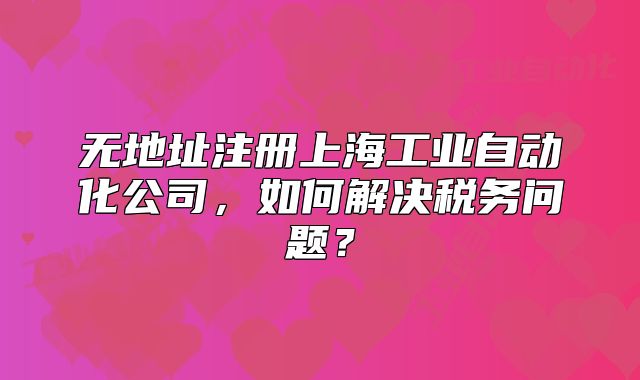 無地址注冊(cè)上海工業(yè)自動(dòng)化公司，如何解決稅務(wù)問題？
