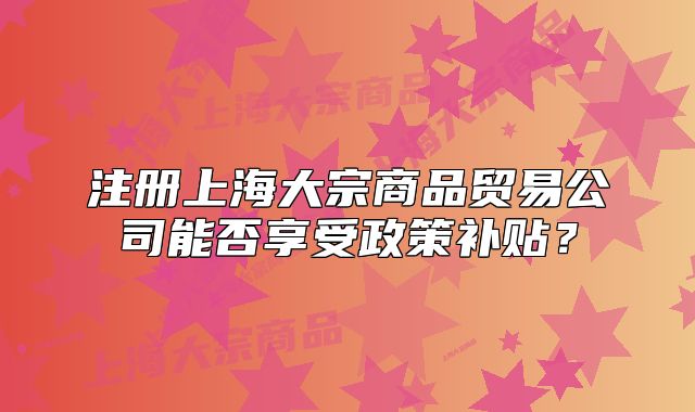 注冊(cè)上海大宗商品貿(mào)易公司能否享受政策補(bǔ)貼？