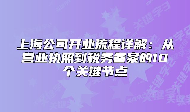 上海公司開業(yè)流程詳解：從營業(yè)執(zhí)照到稅務(wù)備案的10個關(guān)鍵節(jié)點(diǎn)