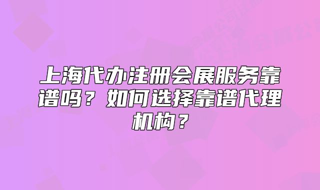 上海代辦注冊會展服務靠譜嗎？如何選擇靠譜代理機構(gòu)？