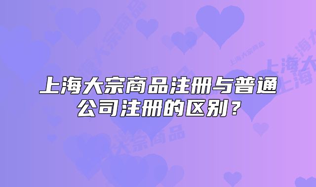 上海大宗商品注冊與普通公司注冊的區(qū)別？
