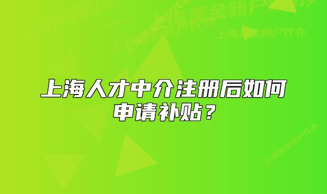 上海人才中介注冊后如何申請補貼？