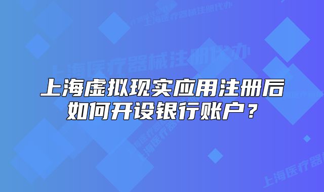 上海虛擬現實應用注冊后如何開設銀行賬戶？