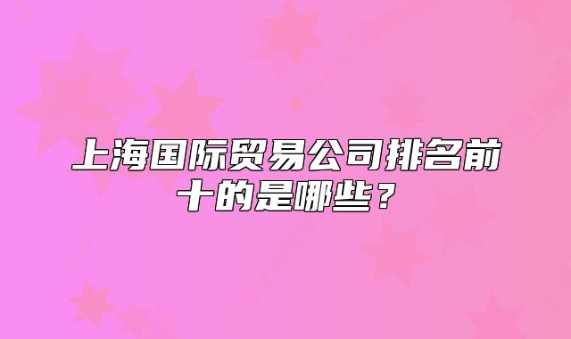 上海國際貿(mào)易公司排名前十的是哪些？