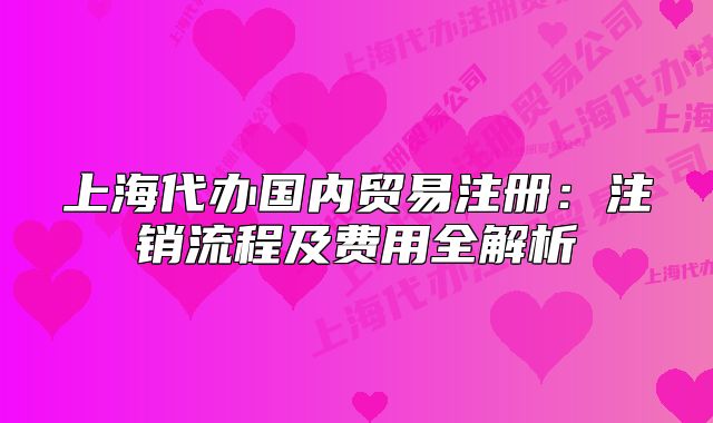上海代辦國內(nèi)貿(mào)易注冊:注銷流程及費用全解析