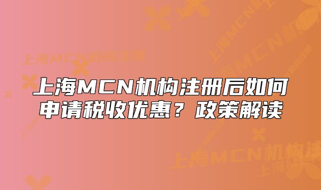 上海MCN機(jī)構(gòu)注冊后如何申請稅收優(yōu)惠？政策解讀