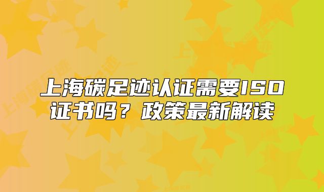 上海碳足跡認證需要ISO證書嗎？政策最新解讀