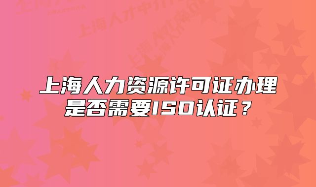 上海人力資源許可證辦理是否需要ISO認(rèn)證？