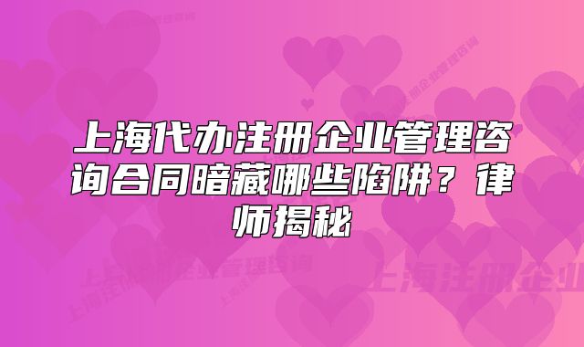上海代辦注冊企業(yè)管理咨詢合同暗藏哪些陷阱？律師揭秘