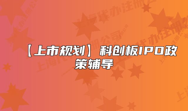 【上市規(guī)劃】科創(chuàng)板IPO政策輔導(dǎo)