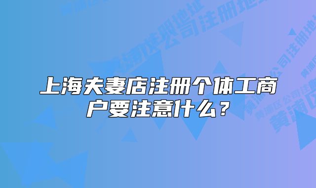 上海夫妻店注冊個體工商戶要注意什么？