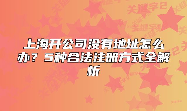 上海開公司沒有地址怎么辦？5種合法注冊方式全解析