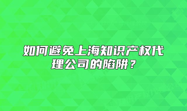 如何避免上海知識產(chǎn)權(quán)代理公司的陷阱？