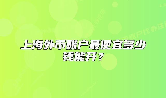 上海外幣賬戶最便宜多少錢能開？