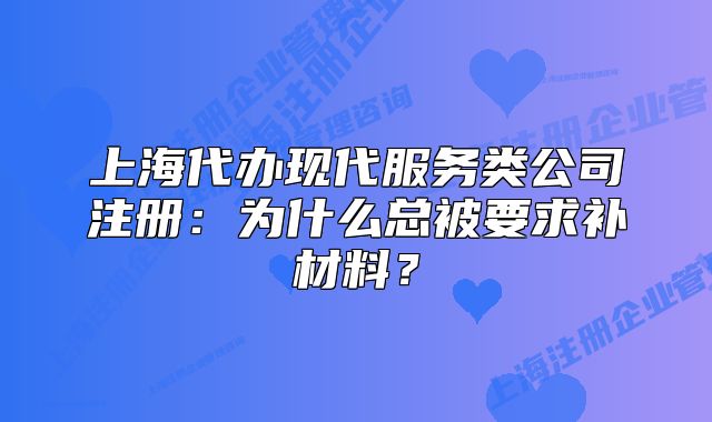 上海代辦現(xiàn)代服務(wù)類公司注冊(cè)：為什么總被要求補(bǔ)材料？