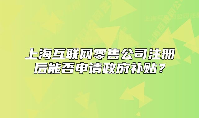 上?；ヂ?lián)網(wǎng)零售公司注冊(cè)后能否申請(qǐng)政府補(bǔ)貼？