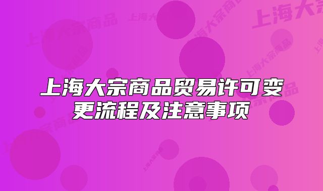 上海大宗商品貿(mào)易許可變更流程及注意事項