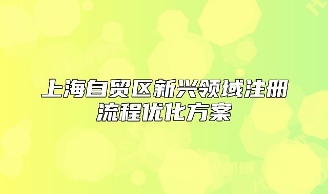 上海自貿(mào)區(qū)新興領(lǐng)域注冊流程優(yōu)化方案
