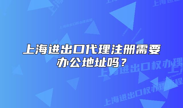 上海進出口代理注冊需要辦公地址嗎？