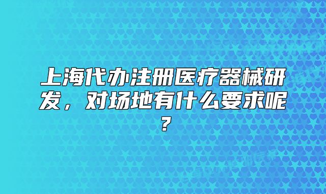 上海代辦注冊醫(yī)療器械研發(fā)，對場地有什么要求呢？