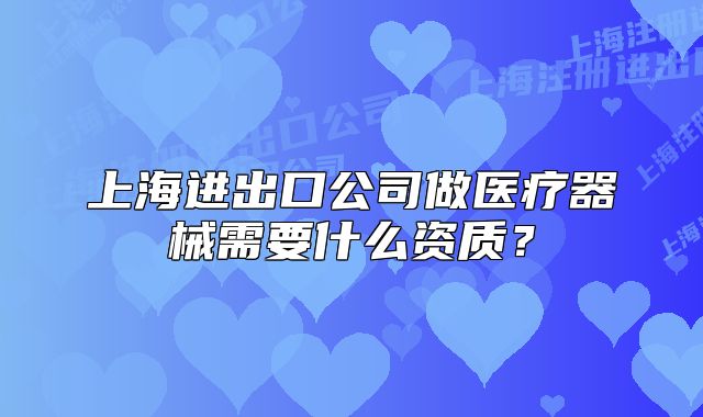 上海進出口公司做醫(yī)療器械需要什么資質(zhì)？