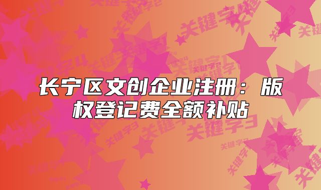 長寧區(qū)文創(chuàng)企業(yè)注冊(cè)：版權(quán)登記費(fèi)全額補(bǔ)貼