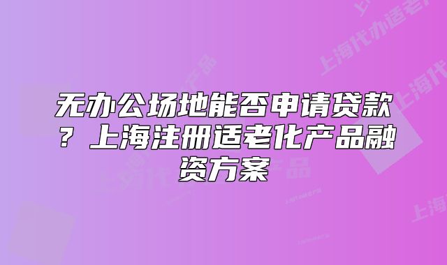無辦公場地能否申請貸款？上海注冊適老化產(chǎn)品融資方案