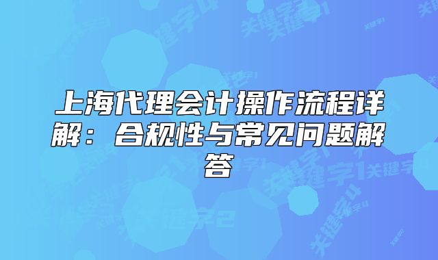 上海代理會(huì)計(jì)操作流程詳解：合規(guī)性與常見(jiàn)問(wèn)題解答