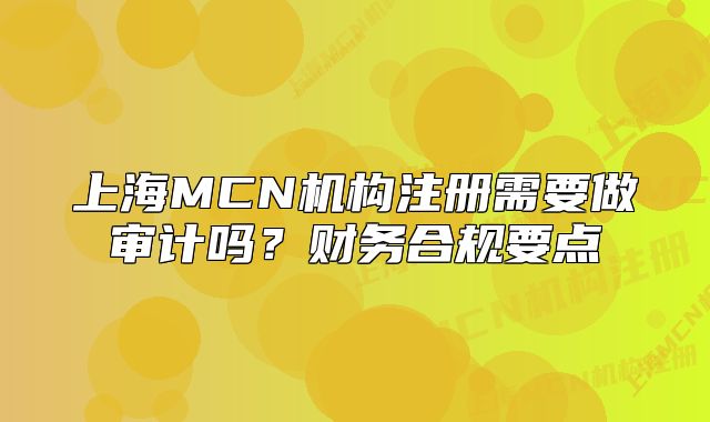 上海MCN機(jī)構(gòu)注冊(cè)需要做審計(jì)嗎？財(cái)務(wù)合規(guī)要點(diǎn)