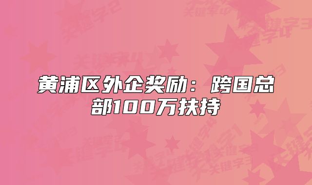 黃浦區(qū)外企獎(jiǎng)勵(lì)：跨國總部100萬扶持