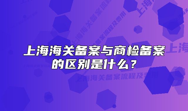上海海關(guān)備案與商檢備案的區(qū)別是什么？