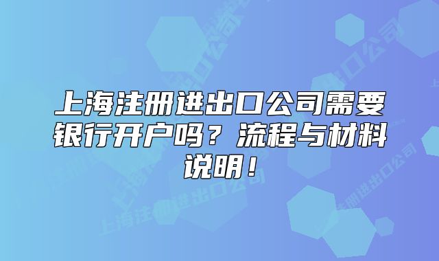 上海注冊進出口公司需要銀行開戶嗎？流程與材料說明！