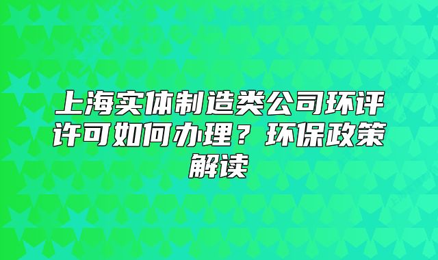 上海實體制造類公司環(huán)評許可如何辦理？環(huán)保政策解讀