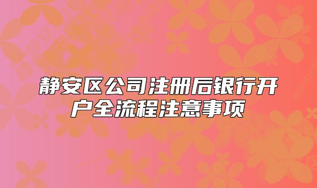 靜安區(qū)公司注冊后銀行開戶全流程注意事項