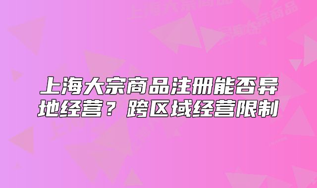 上海大宗商品注冊能否異地經(jīng)營？跨區(qū)域經(jīng)營限制