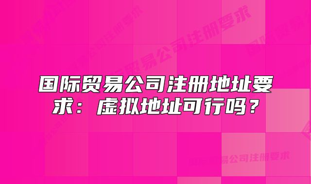 國際貿(mào)易公司注冊地址要求：虛擬地址可行嗎？