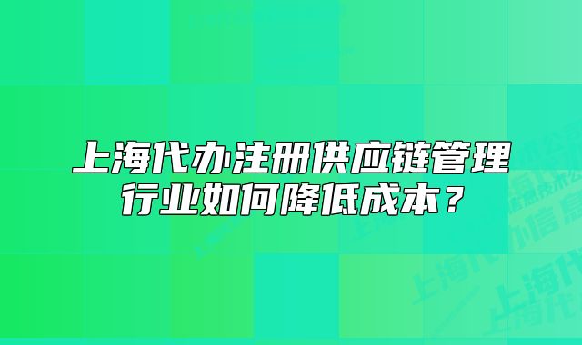 上海代辦注冊供應(yīng)鏈管理行業(yè)如何降低成本？
