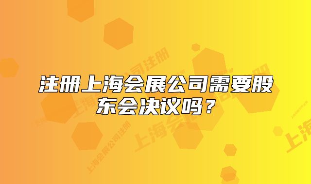注冊上海會展公司需要股東會決議嗎？
