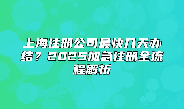 上海注冊公司最快幾天辦結(jié)？2025加急注冊全流程解析