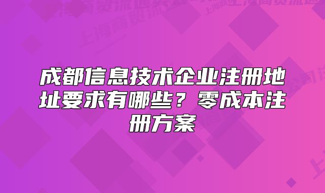 成都信息技術企業(yè)注冊地址要求有哪些？零成本注冊方案