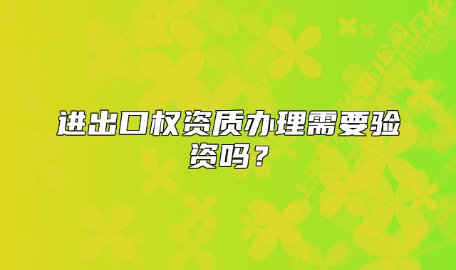 進出口權(quán)資質(zhì)辦理需要驗資嗎？