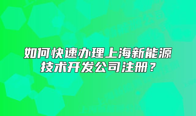 如何快速辦理上海新能源技術開發(fā)公司注冊？