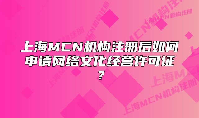 上海MCN機(jī)構(gòu)注冊(cè)后如何申請(qǐng)網(wǎng)絡(luò)文化經(jīng)營(yíng)許可證？