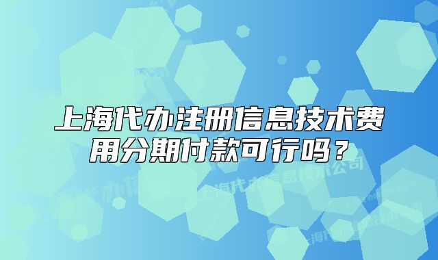 上海代辦注冊信息技術(shù)費(fèi)用分期付款可行嗎？