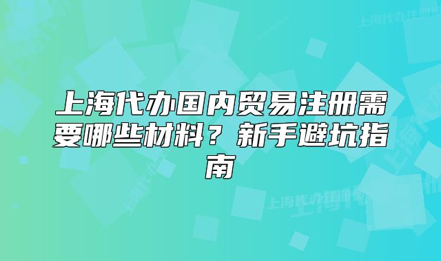 上海代辦國內(nèi)貿(mào)易注冊需要哪些材料？新手避坑指南