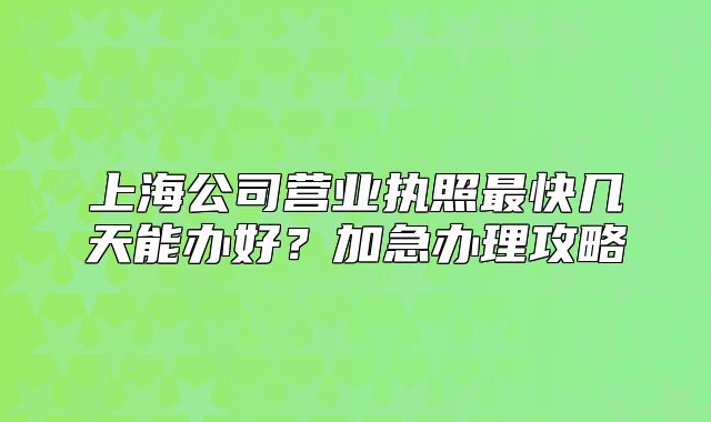 上海公司營(yíng)業(yè)執(zhí)照最快幾天能辦好？加急辦理攻略