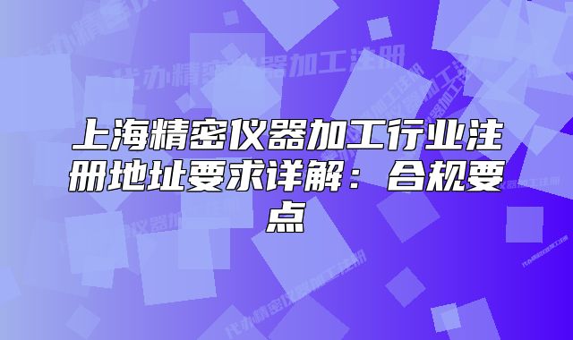 上海精密儀器加工行業(yè)注冊地址要求詳解：合規(guī)要點