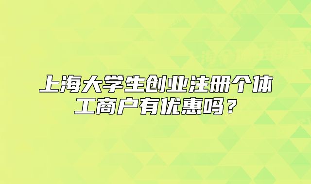 上海大學(xué)生創(chuàng)業(yè)注冊個體工商戶有優(yōu)惠嗎？